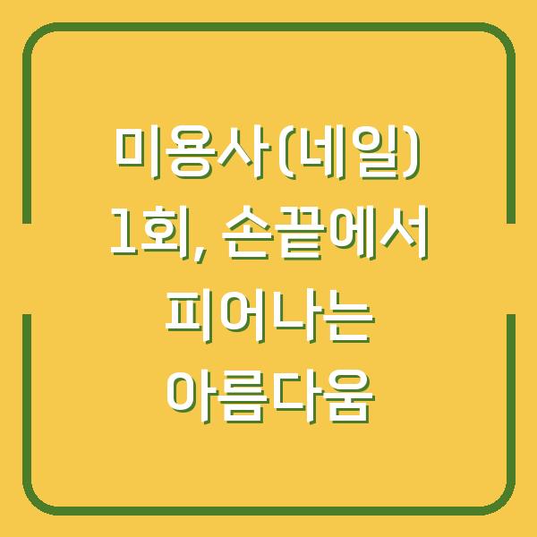 미용사(네일) 1회, 손끝에서 피어나는 아름다움