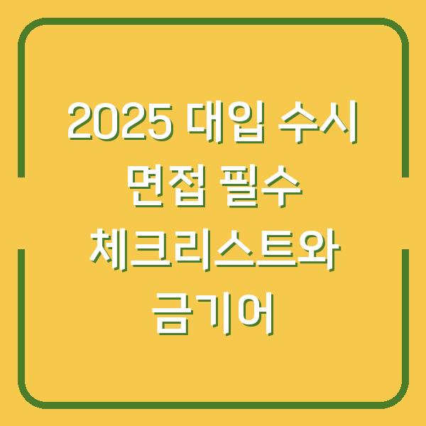 2025 대입 수시 면접 필수 체크리스트와 금기어