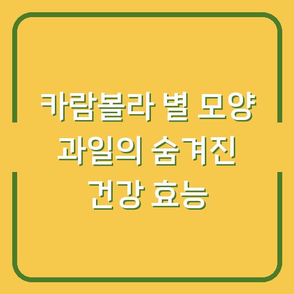 카람볼라 별 모양 과일의 숨겨진 건강 효능