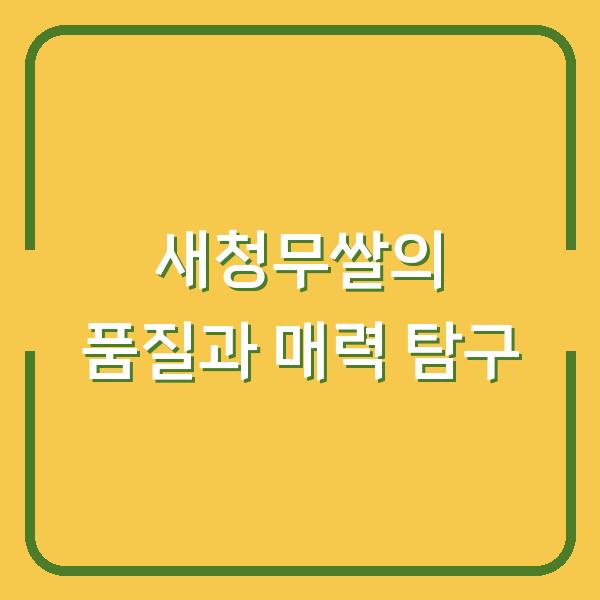 새청무쌀의 품질과 매력 탐구