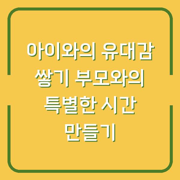 아이와의 유대감 쌓기 부모와의 특별한 시간 만들기