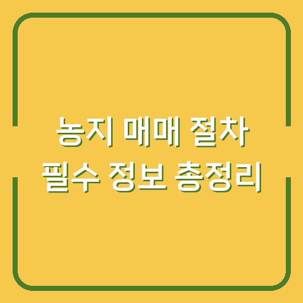 농지 매매 절차 필수 정보 총정리