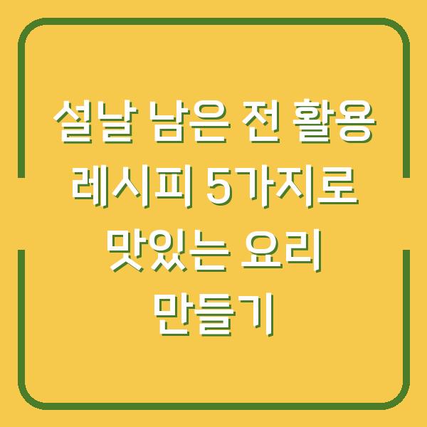 설날 남은 전 활용 레시피 5가지로 맛있는 요리 만들기