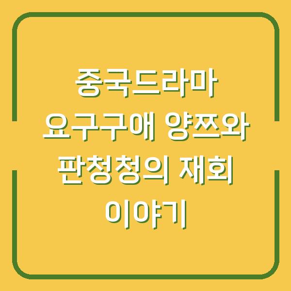 중국드라마 요구구애 양쯔와 판청청의 재회 이야기