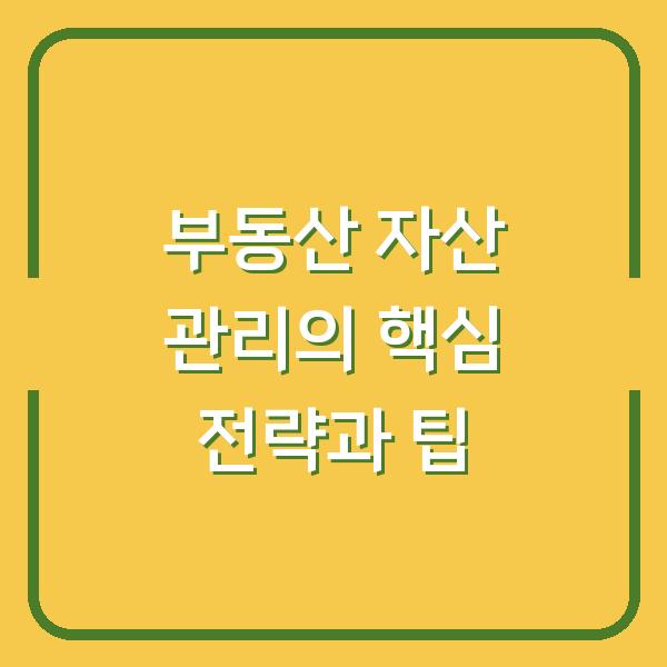부동산 자산 관리의 핵심 전략과 팁