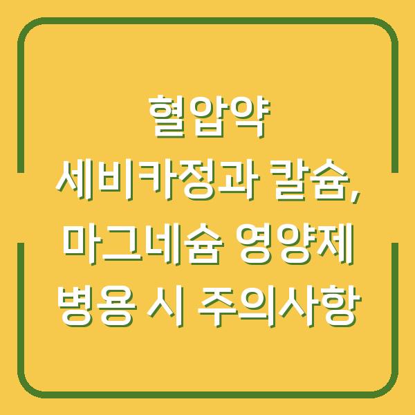 혈압약 세비카정과 칼슘, 마그네슘 영양제 병용 시 주의사항