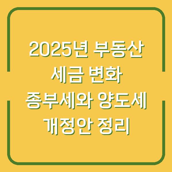 2025년 부동산 세금 변화 종부세와 양도세 개정안 정리