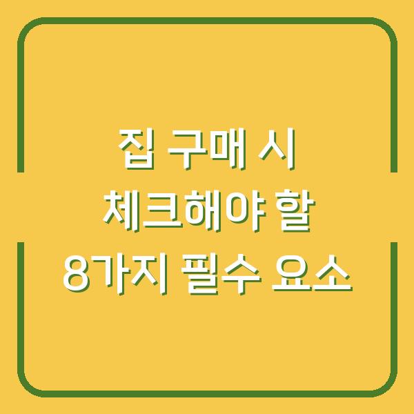 집 구매 시 체크해야 할 8가지 필수 요소