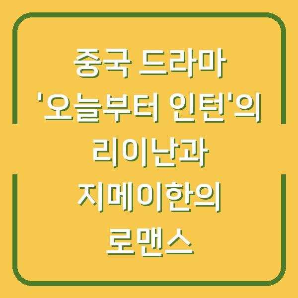중국 드라마 ‘오늘부터 인턴’의 리이난과 지메이한의 로맨스