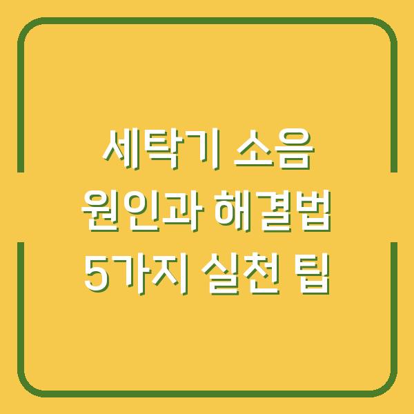 세탁기 소음 원인과 해결법 5가지 실천 팁