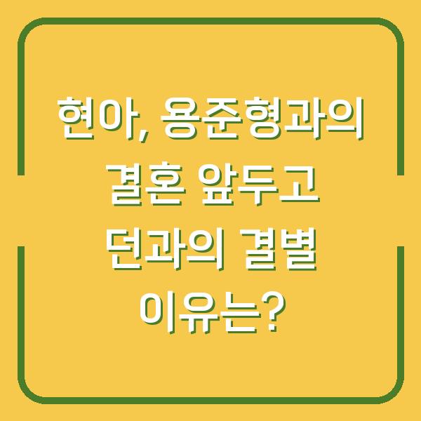 현아, 용준형과의 결혼 앞두고 던과의 결별 이유는?
