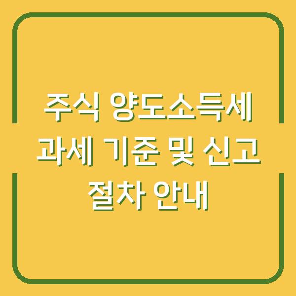 주식 양도소득세 과세 기준 및 신고 절차 안내