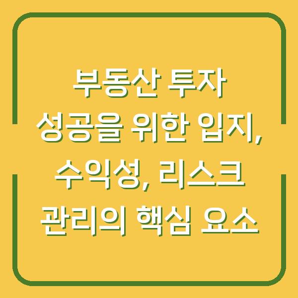 부동산 투자 성공을 위한 입지, 수익성, 리스크 관리의 핵심 요소