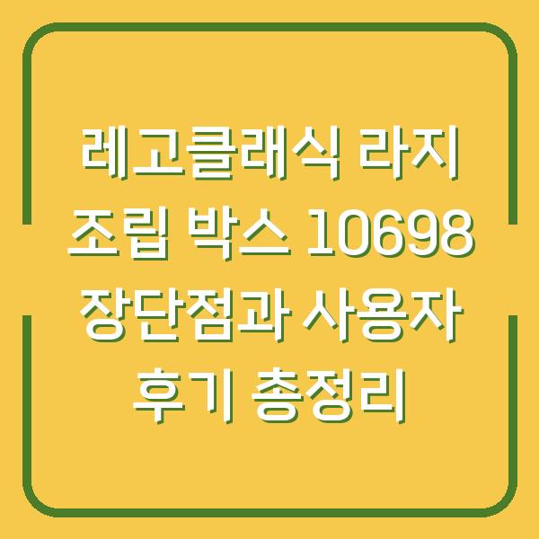 레고클래식 라지 조립 박스 10698 장단점과 사용자 후기 총정리
