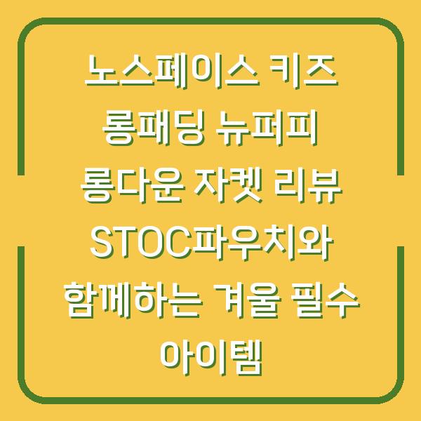 노스페이스 키즈 롱패딩 뉴퍼피 롱다운 자켓 리뷰 STOC파우치와 함께하는 겨울 필수 아이템