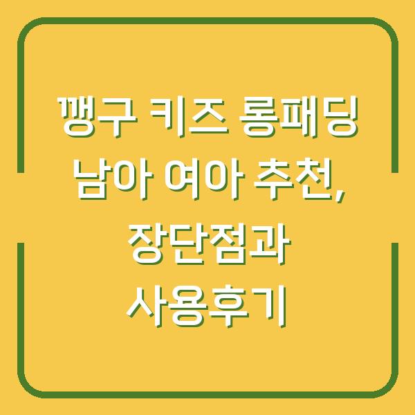 깽구 키즈 롱패딩 남아 여아 추천, 장단점과 사용후기
