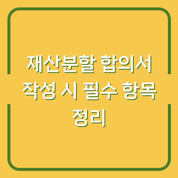 재산분할 합의서 작성 시 필수 항목 정리