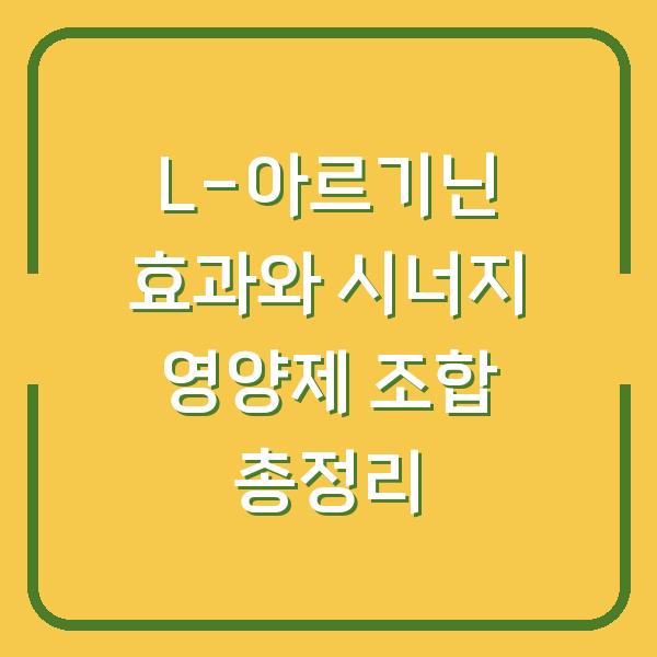L-아르기닌 효과와 시너지 영양제 조합 총정리
