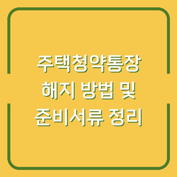 주택청약통장 해지 방법 및 준비서류 정리