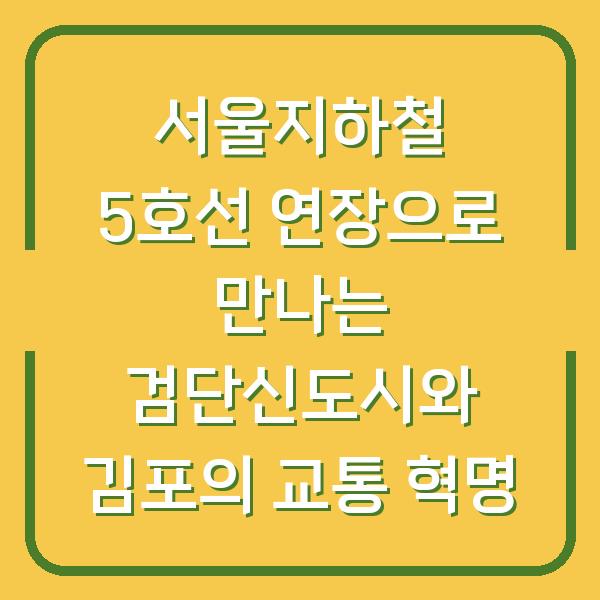 서울지하철 5호선 연장으로 만나는 검단신도시와 김포의 교통 혁명