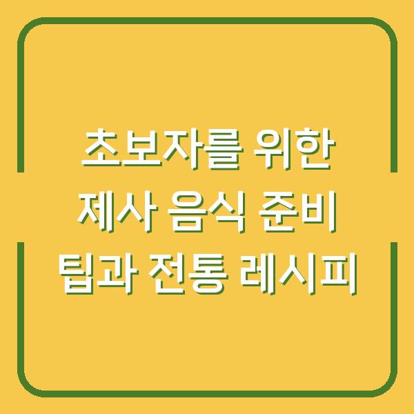 초보자를 위한 제사 음식 준비 팁과 전통 레시피