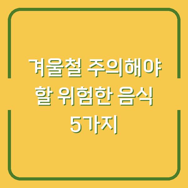 겨울철 주의해야 할 위험한 음식 5가지