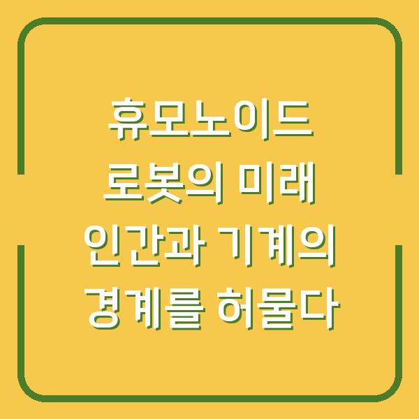 휴모노이드 로봇의 미래 인간과 기계의 경계를 허물다