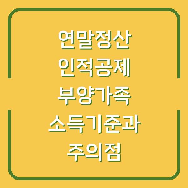 연말정산 인적공제 부양가족 소득기준과 주의점