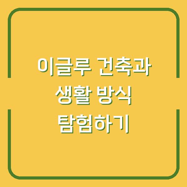 이글루 건축과 생활 방식 탐험하기