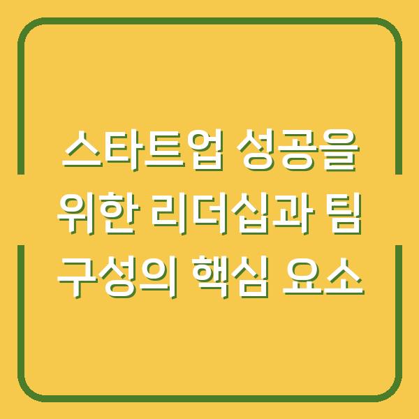 스타트업 성공을 위한 리더십과 팀 구성의 핵심 요소