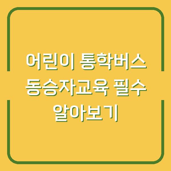 어린이 통학버스 동승자교육 필수 알아보기