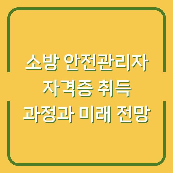 소방 안전관리자 자격증 취득 과정과 미래 전망