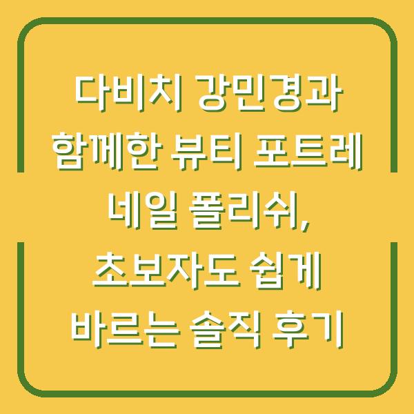다비치 강민경과 함께한 뷰티 포트레 네일 폴리쉬, 초보자도 쉽게 바르는 솔직 후기