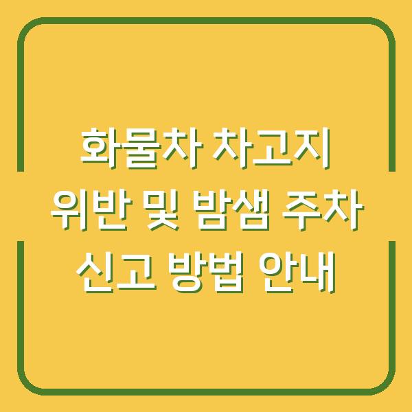 화물차 차고지 위반 및 밤샘 주차 신고 방법 안내