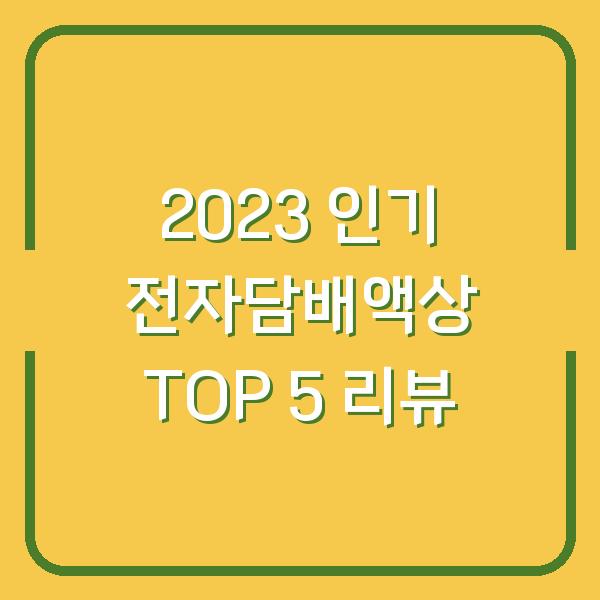 2023 인기 전자담배액상 TOP 5 리뷰