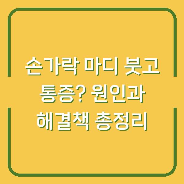 손가락 마디 붓고 통증? 원인과 해결책 총정리