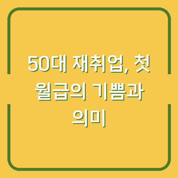 50대 재취업, 첫 월급의 기쁨과 의미