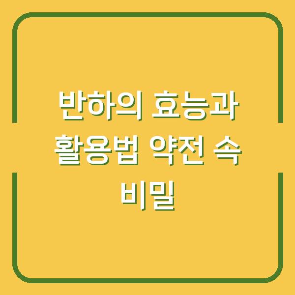 반하의 효능과 활용법 약전 속 비밀