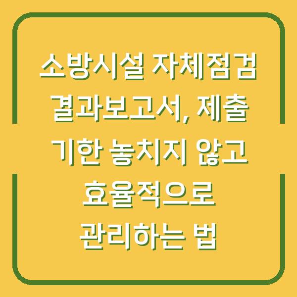 소방시설 자체점검 결과보고서, 제출 기한 놓치지 않고 효율적으로 관리하는 법