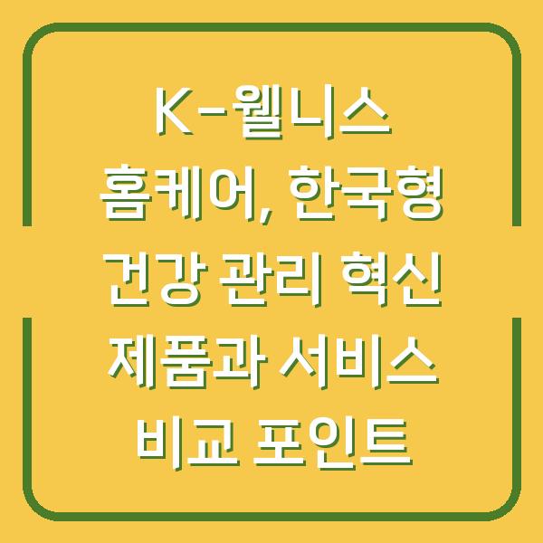 K-웰니스 홈케어, 한국형 건강 관리 혁신 제품과 서비스 비교 포인트