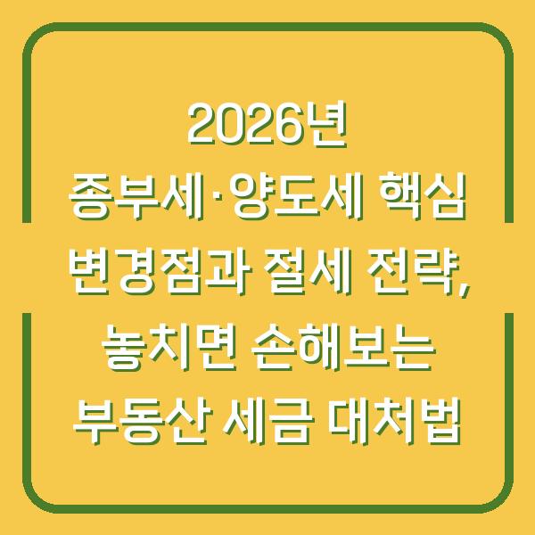 2026년 종부세·양도세 핵심 변경점과 절세 전략, 놓치면 손해보는 부동산 세금 대처법