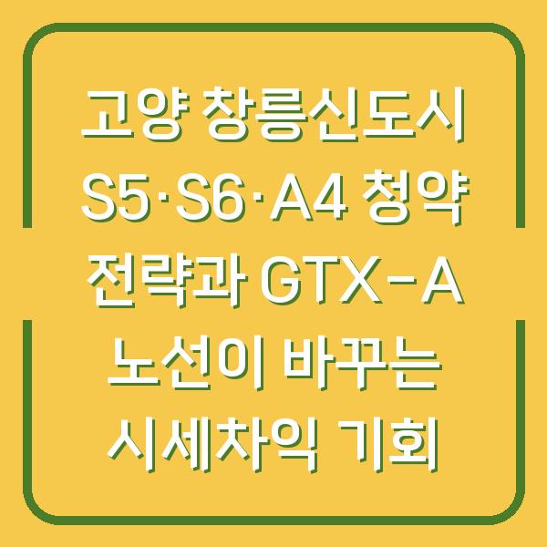 고양 창릉신도시 S5·S6·A4 청약 전략과 GTX-A 노선이 바꾸는 시세차익 기회