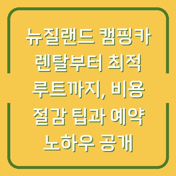 뉴질랜드 캠핑카 렌탈부터 최적 루트까지, 비용 절감 팁과 예약 노하우 공개