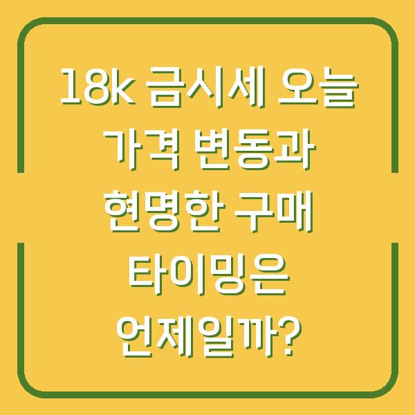 18k 금시세 오늘 가격 변동과 현명한 구매 타이밍은 언제일까?