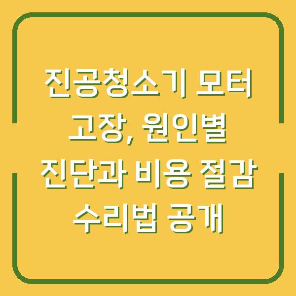 진공청소기 모터 고장, 원인별 진단과 비용 절감 수리법 공개