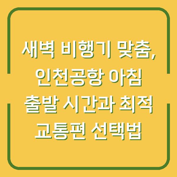 새벽 비행기 맞춤, 인천공항 아침 출발 시간과 최적 교통편 선택법