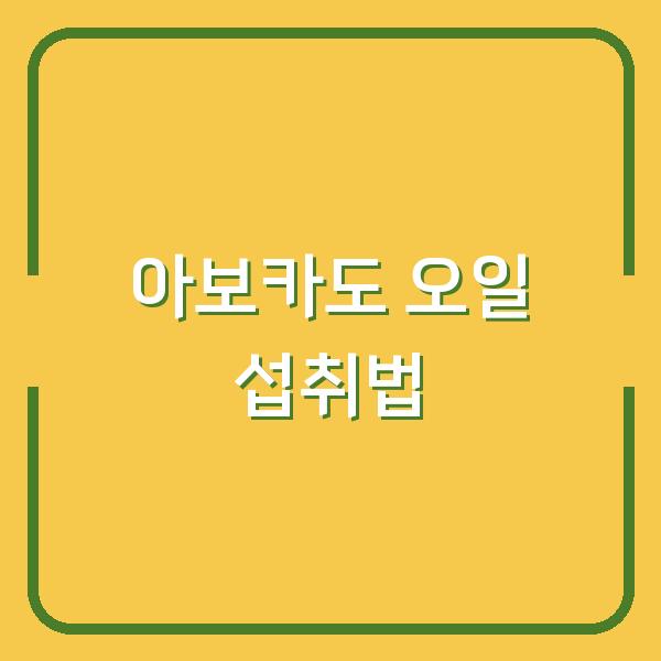 아보카도 오일, 효과 최대화하는 6가지 섭취법과 구매 팁