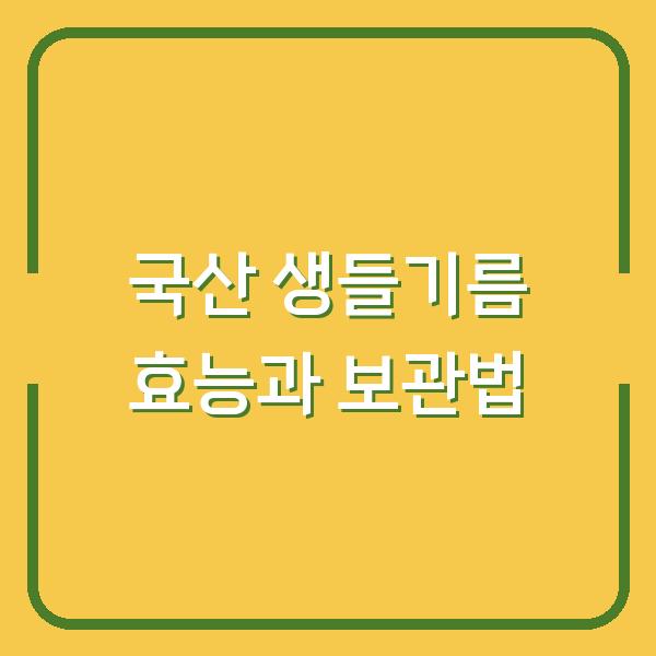 국산 생들기름, 오메가3보다 높은 효능? 복용법과 보관법까지