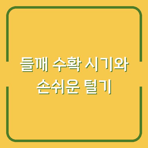 들깨 농사, 수확 시기부터 손쉬운 털기까지 한 번에 해결하는 방법