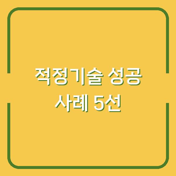 적정기술, 당신의 프로젝트에 꼭 필요한 이유와 실제 성공 사례 5선